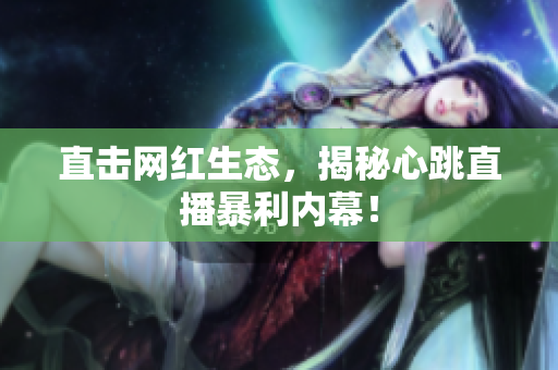 直击网红生态，揭秘心跳直播暴利内幕！
