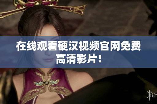 在线观看硬汉视频官网免费高清影片！