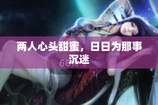 两人心头甜蜜，日日为那事沉迷