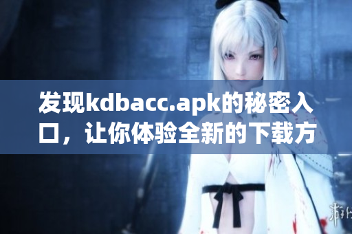 发现kdbacc.apk的秘密入口，让你体验全新的下载方式