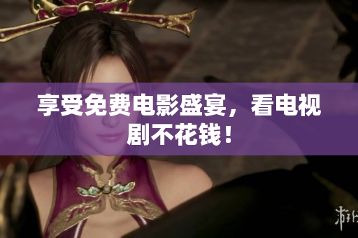 享受免费电影盛宴，看电视剧不花钱！