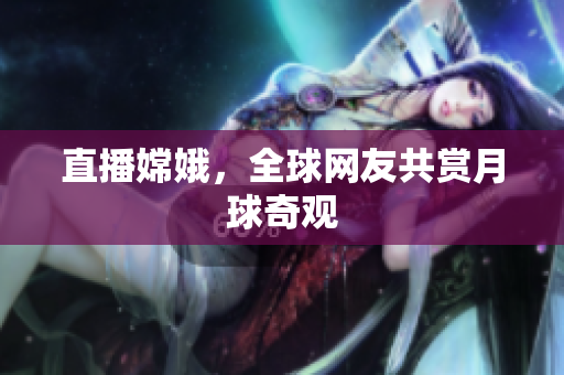 直播嫦娥，全球网友共赏月球奇观
