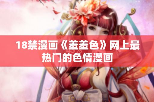 18禁漫画《羞羞色》网上最热门的色情漫画
