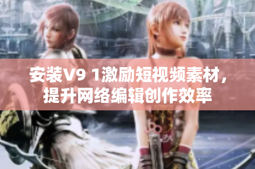 安装V9 1激励短视频素材，提升网络编辑创作效率