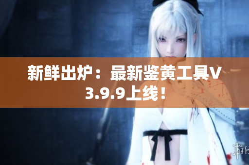 新鲜出炉：最新鉴黄工具V3.9.9上线！
