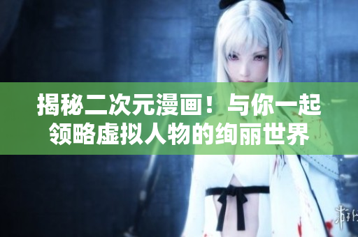 揭秘二次元漫画！与你一起领略虚拟人物的绚丽世界