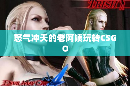 怒气冲天的老阿姨玩转CSGO