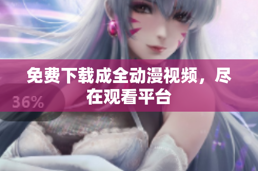 免费下载成全动漫视频，尽在观看平台
