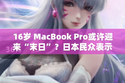 16岁 MacBook Pro或许迎来“末日”？日本民众表示忧虑