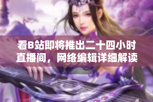 看B站即将推出二十四小时直播间，网络编辑详细解读