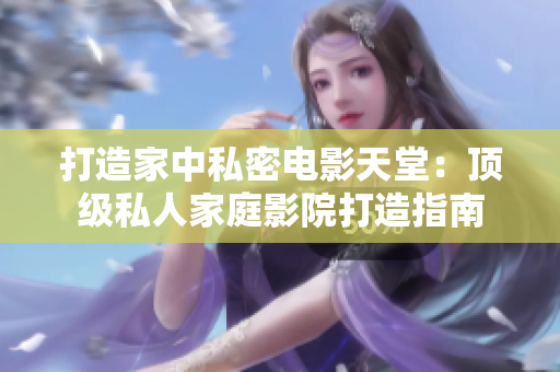 打造家中私密电影天堂：顶级私人家庭影院打造指南