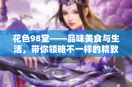 花色98堂——品味美食与生活，带你领略不一样的精致世界