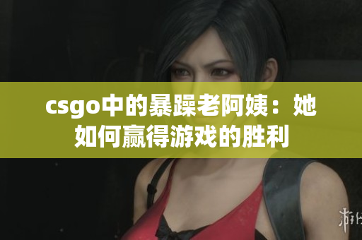 csgo中的暴躁老阿姨：她如何赢得游戏的胜利