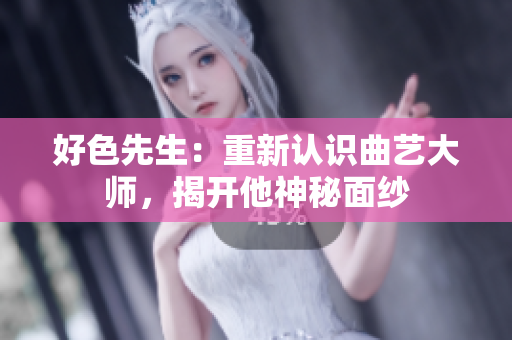 好色先生：重新认识曲艺大师，揭开他神秘面纱