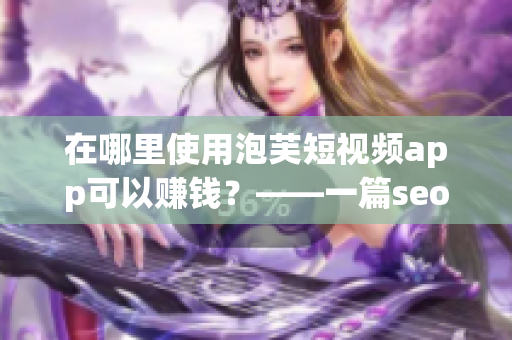 在哪里使用泡芙短视频app可以赚钱？——一篇seo优化的文章