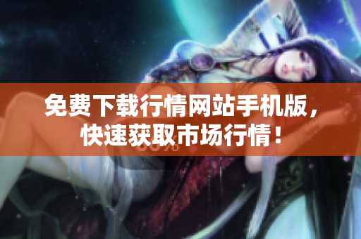 免费下载行情网站手机版，快速获取市场行情！