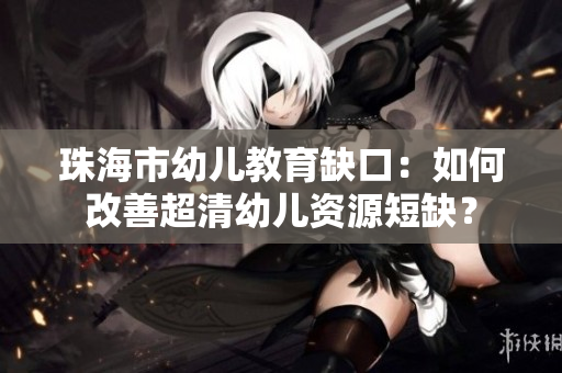 珠海市幼儿教育缺口：如何改善超清幼儿资源短缺？