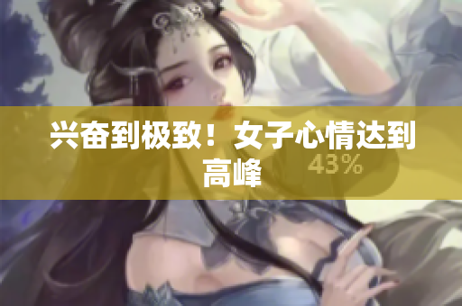 兴奋到极致！女子心情达到高峰