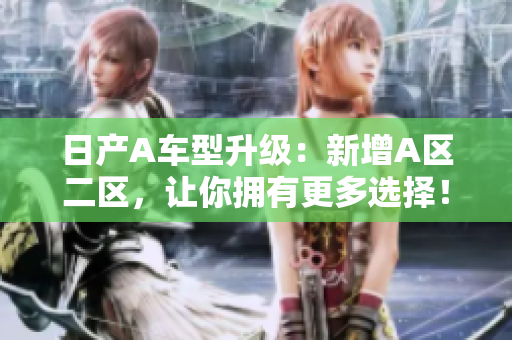 日产A车型升级：新增A区二区，让你拥有更多选择！