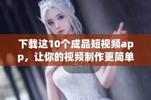 下载这10个成品短视频app，让你的视频制作更简单