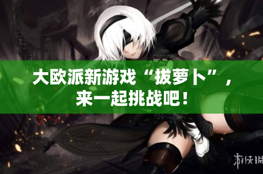 大欧派新游戏“拔萝卜”，来一起挑战吧！