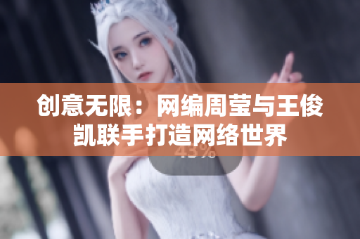 创意无限：网编周莹与王俊凯联手打造网络世界