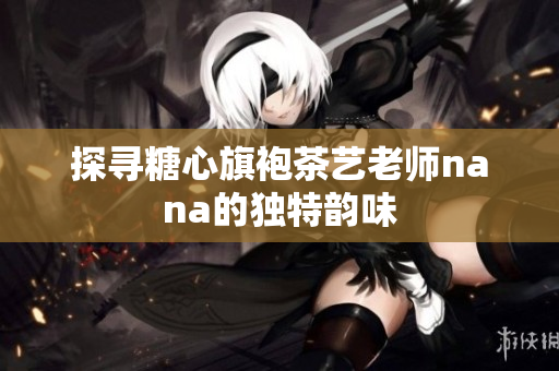 探寻糖心旗袍茶艺老师nana的独特韵味