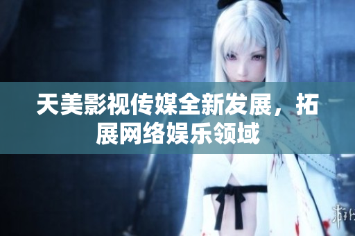 天美影视传媒全新发展，拓展网络娱乐领域