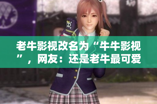 老牛影视改名为“牛牛影视”，网友：还是老牛最可爱！