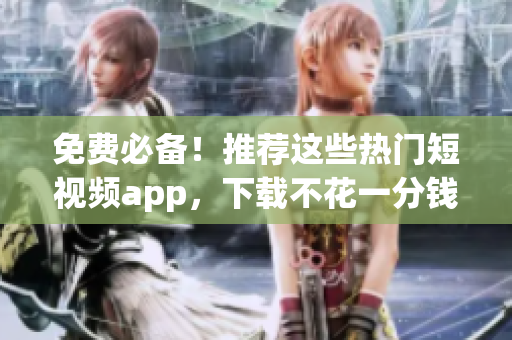 免费必备！推荐这些热门短视频app，下载不花一分钱！