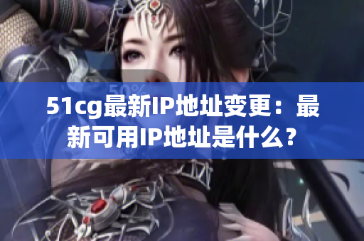 51cg最新IP地址变更：最新可用IP地址是什么？