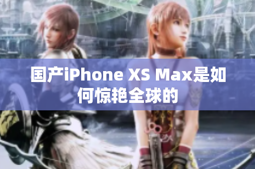 国产iPhone XS Max是如何惊艳全球的