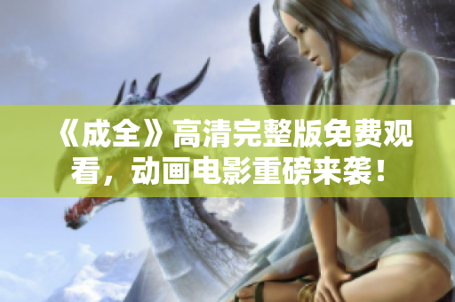 《成全》高清完整版免费观看，动画电影重磅来袭！
