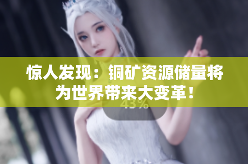 惊人发现：铜矿资源储量将为世界带来大变革！