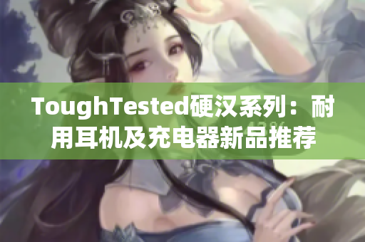 ToughTested硬汉系列：耐用耳机及充电器新品推荐