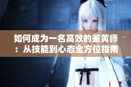 如何成为一名高效的鉴黄师：从技能到心态全方位指南