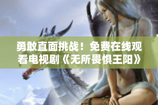 勇敢直面挑战！免费在线观看电视剧《无所畏惧王阳》