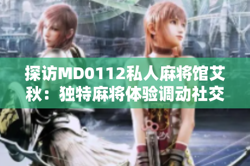 探访MD0112私人麻将馆艾秋：独特麻将体验调动社交热情