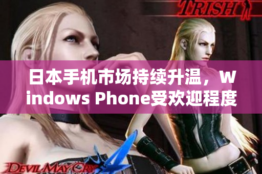 日本手机市场持续升温，Windows Phone受欢迎程度不断攀升！