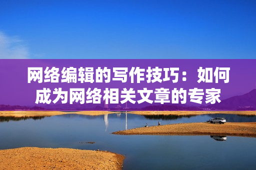 网络编辑的写作技巧：如何成为网络相关文章的专家
