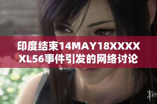 印度结束14MAY18XXXXXL56事件引发的网络讨论