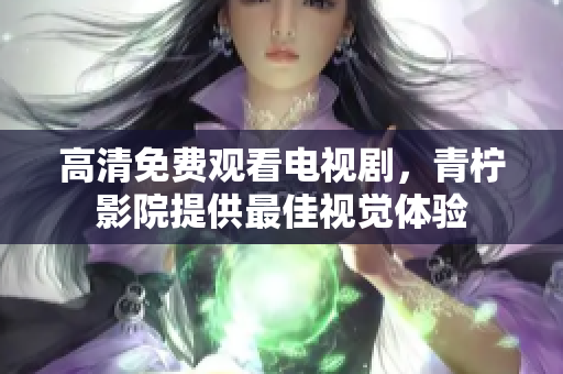 高清免费观看电视剧，青柠影院提供最佳视觉体验