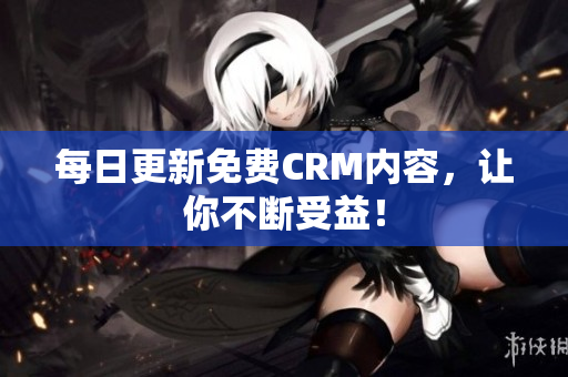 每日更新免费CRM内容，让你不断受益！