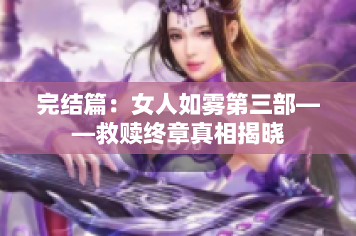 完结篇：女人如雾第三部——救赎终章真相揭晓