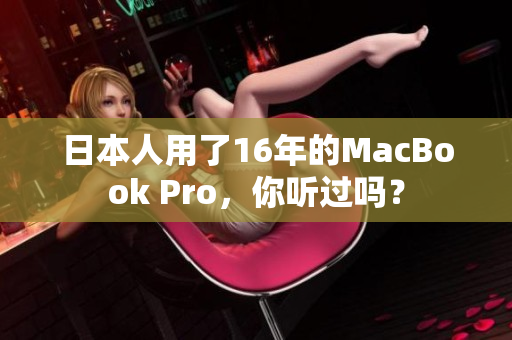 日本人用了16年的MacBook Pro，你听过吗？