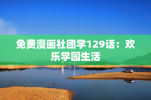 免费漫画社团学129话：欢乐学园生活