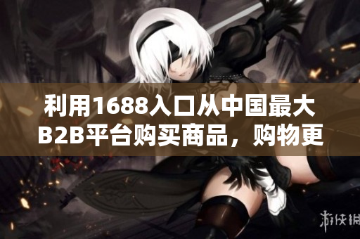 利用1688入口从中国最大B2B平台购买商品，购物更便捷