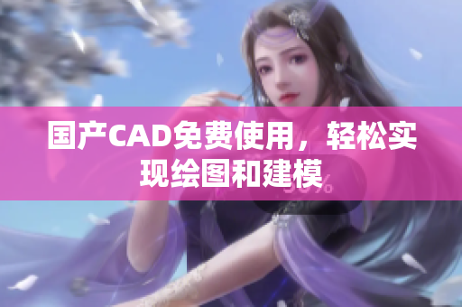 国产CAD免费使用，轻松实现绘图和建模
