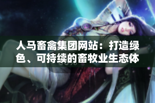 人马畜禽集团网站：打造绿色、可持续的畜牧业生态体系