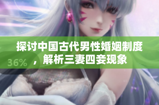 探讨中国古代男性婚姻制度，解析三妻四妾现象